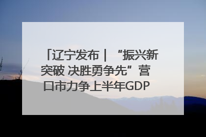 辽宁发布｜“振兴新突破 决胜勇争先”营口市力争上半年GDP增长6%左右