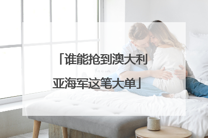 谁能抢到澳大利亚海军这笔大单