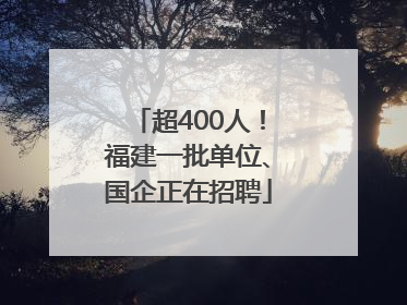 超400人！福建一批单位、国企正在招聘