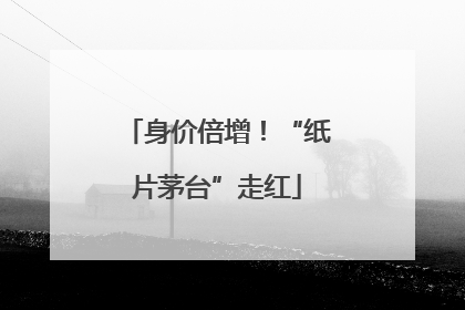 身价倍增！“纸片茅台”走红