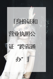 身份证和营业执照公证“跨省通办”