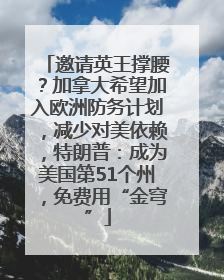 邀请英王撑腰？加拿大希望加入欧洲防务计划，减少对美依赖，特朗普：成为美国第51个州，免费用“金穹”