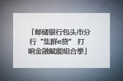 邮储银行包头市分行“集群e贷” 打响金融赋能组合拳