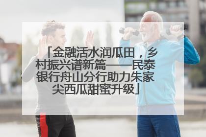 金融活水润瓜田，乡村振兴谱新篇——民泰银行舟山分行助力朱家尖西瓜甜蜜升级