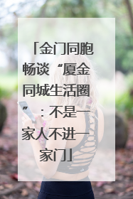 金门同胞畅谈“厦金同城生活圈”：不是一家人不进一家门