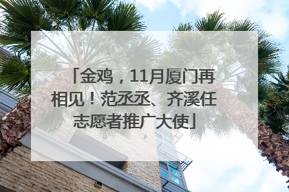 金鸡，11月厦门再相见！范丞丞、齐溪任志愿者推广大使