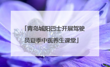 青岛城阳巴士开展驾驶员夏季中医养生课堂