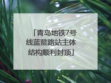 青岛地铁7号线蓝鳌路站主体结构顺利封顶