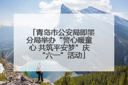 青岛市公安局即墨分局举办“警心暖童心 共筑平安梦”庆“六一”活动