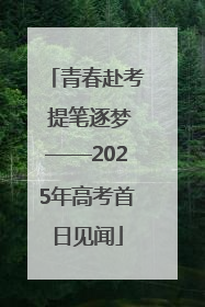 青春赴考 提笔逐梦——2025年高考首日见闻