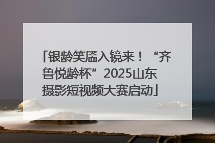 银龄笑靥入镜来！“齐鲁悦龄杯”2025山东摄影短视频大赛启动