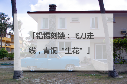 铅锡刻镂：飞刀走线，青铜“生花”