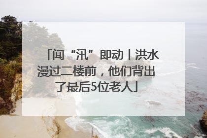 闻“汛”即动丨洪水漫过二楼前，他们背出了最后5位老人