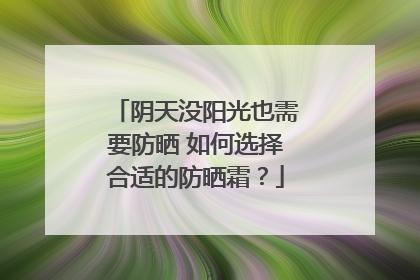 阴天没阳光也需要防晒 如何选择合适的防晒霜？