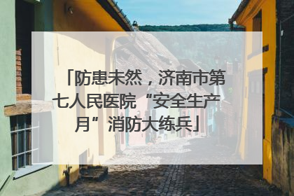 防患未然，济南市第七人民医院“安全生产月”消防大练兵