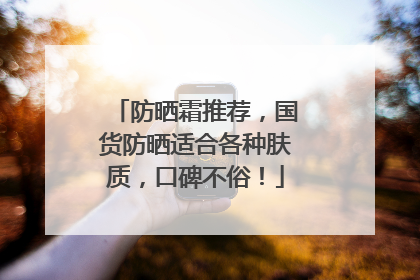 防晒霜推荐，国货防晒适合各种肤质，口碑不俗！