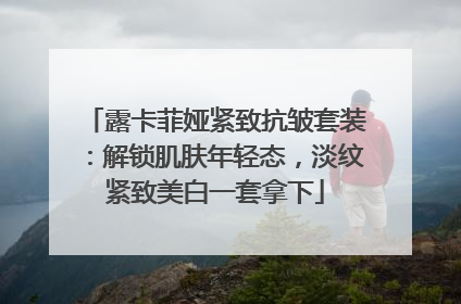 露卡菲娅紧致抗皱套装：解锁肌肤年轻态，淡纹紧致美白一套拿下
