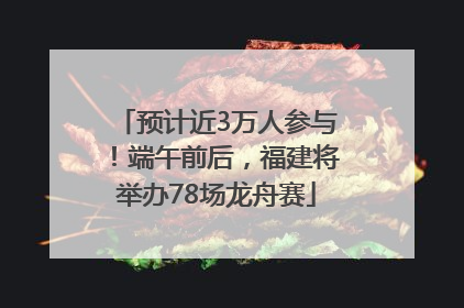 预计近3万人参与！端午前后，福建将举办78场龙舟赛