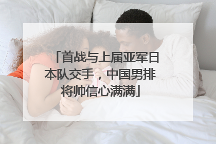 首战与上届亚军日本队交手，中国男排将帅信心满满