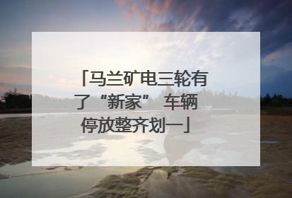 马兰矿电三轮有了“新家” 车辆停放整齐划一