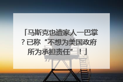 马斯克也遭家人一巴掌？已称“不想为美国政府所为承担责任”！