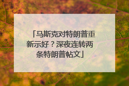 马斯克对特朗普重新示好？深夜连转两条特朗普帖文
