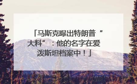马斯克曝出特朗普“大料”：他的名字在爱泼斯坦档案中！
