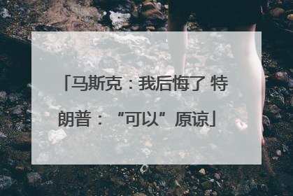 马斯克：我后悔了 特朗普：“可以”原谅
