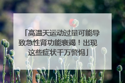 高温天运动过量可能导致急性肾功能衰竭！出现这些症状千万警惕
