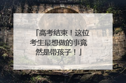高考结束！这位考生最想做的事竟然是带孩子！