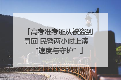 高考准考证从被盗到寻回 民警两小时上演 “速度与守护”