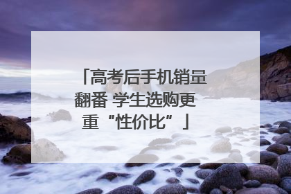 高考后手机销量翻番 学生选购更重“性价比”