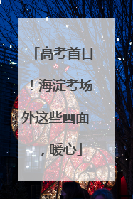 高考首日！海淀考场外这些画面，暖心