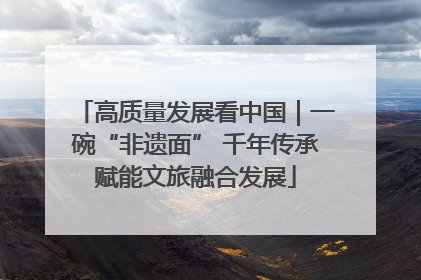 高质量发展看中国｜一碗“非遗面” 千年传承赋能文旅融合发展