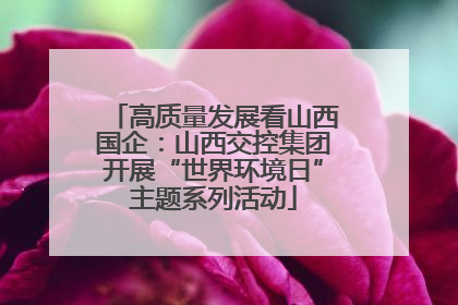 高质量发展看山西国企：山西交控集团开展“世界环境日”主题系列活动
