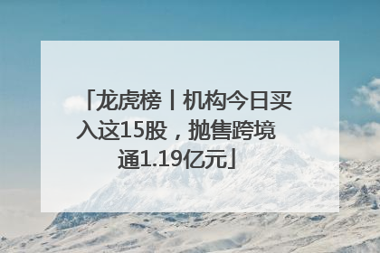 龙虎榜丨机构今日买入这15股，抛售跨境通1.19亿元