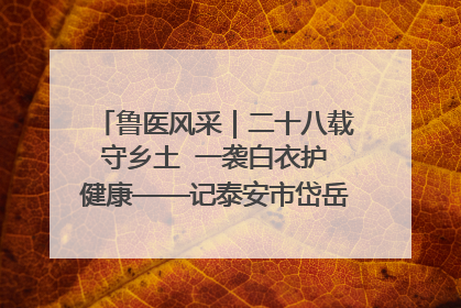 鲁医风采｜二十八载守乡土  一袭白衣护健康——记泰安市岱岳区满庄镇卫生院院长、主任医师张宝喜