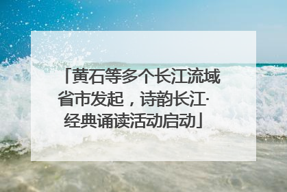 黄石等多个长江流域省市发起，诗韵长江·经典诵读活动启动