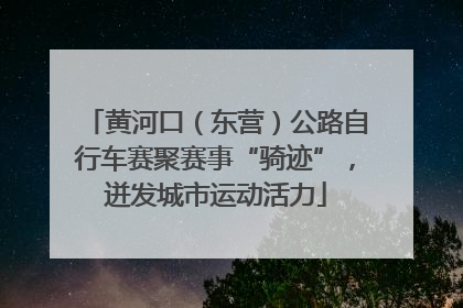黄河口（东营）公路自行车赛聚赛事“骑迹”，迸发城市运动活力