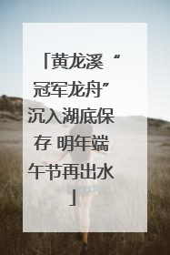 黄龙溪“冠军龙舟”沉入湖底保存 明年端午节再出水