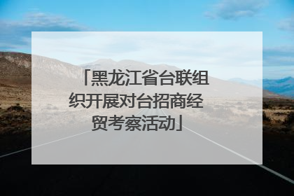 黑龙江省台联组织开展对台招商经贸考察活动