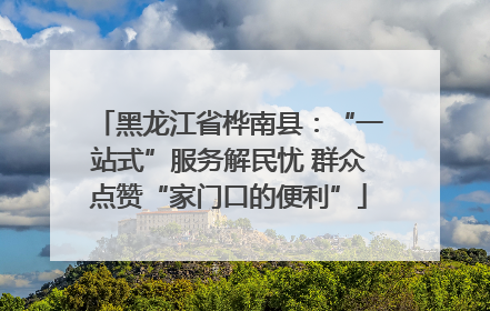 黑龙江省桦南县：“一站式”服务解民忧 群众点赞“家门口的便利”
