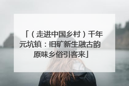 （走进中国乡村）千年元坑镇：旧矿新生融古韵 原味乡俗引客来