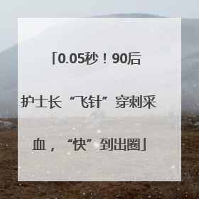 0.05秒！90后护士长“飞针”穿刺采血，“快”到出圈