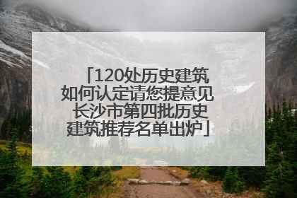 120处历史建筑如何认定请您提意见 长沙市第四批历史建筑推荐名单出炉