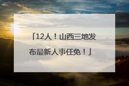 12人！山西三地发布最新人事任免！