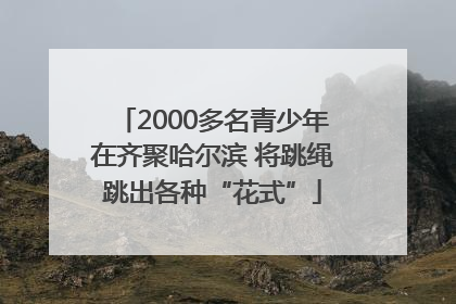2000多名青少年在齐聚哈尔滨 将跳绳跳出各种“花式”