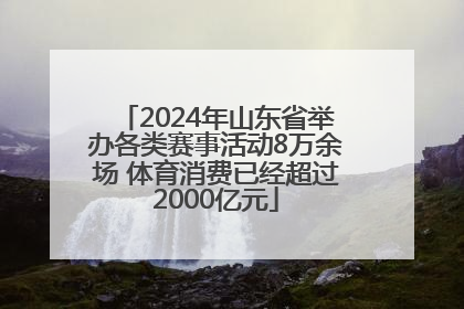 2024年山东省举办各类赛事活动8万余场 体育消费已经超过2000亿元