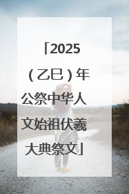 2025（乙巳）年公祭中华人文始祖伏羲大典祭文