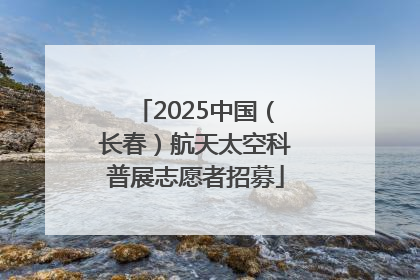 2025中国（长春）航天太空科普展志愿者招募